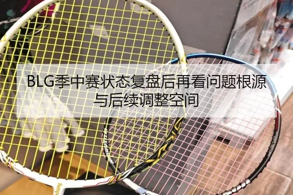 BLG季中赛状态复盘后再看问题根源与后续调整空间