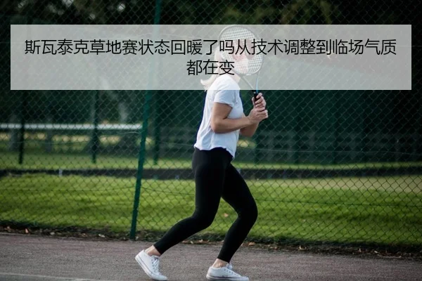 斯瓦泰克草地赛状态回暖了吗从技术调整到临场气质都在变